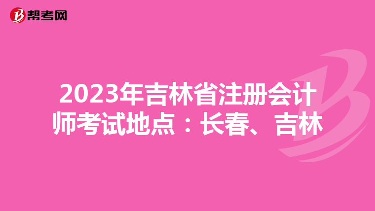 2023年吉林省注冊會計(jì)師考試地點(diǎn):長春、吉林