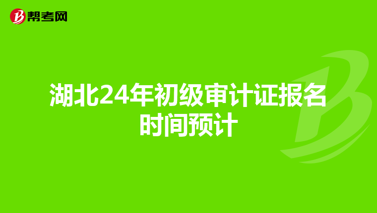 湖北24年初级审计证报名时间预计