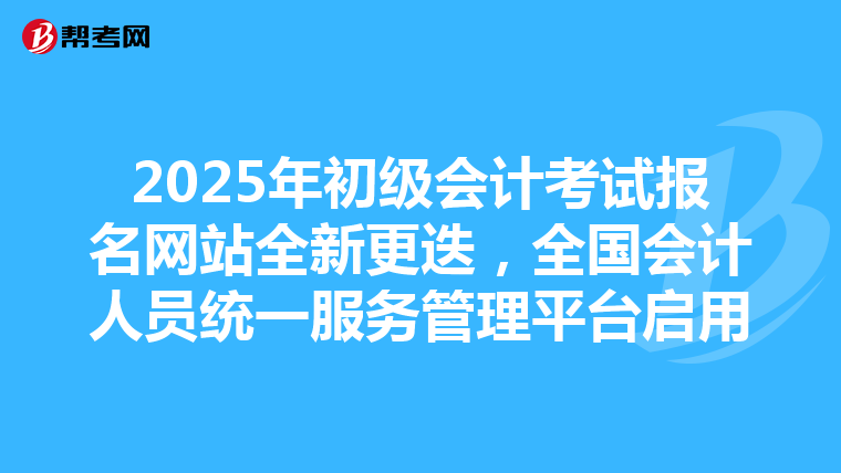 2025年初級(jí)會(huì)計(jì)考試報(bào)名網(wǎng)站全新更迭，全國(guó)會(huì)計(jì)人員統(tǒng)一服務(wù)管理平臺(tái)啟用