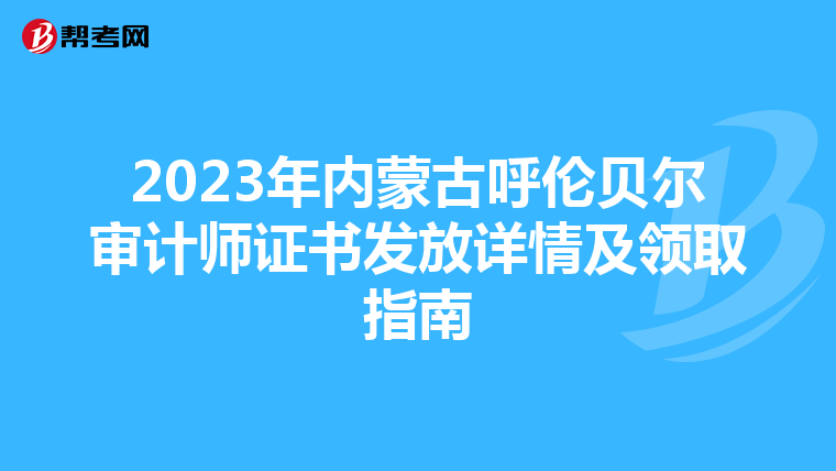 2023年内蒙古呼伦贝尔审计师证书发放详情及领取指南