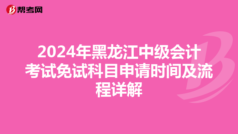 2024年黑龙江中级会计考试免试科目申请时间及流程详解