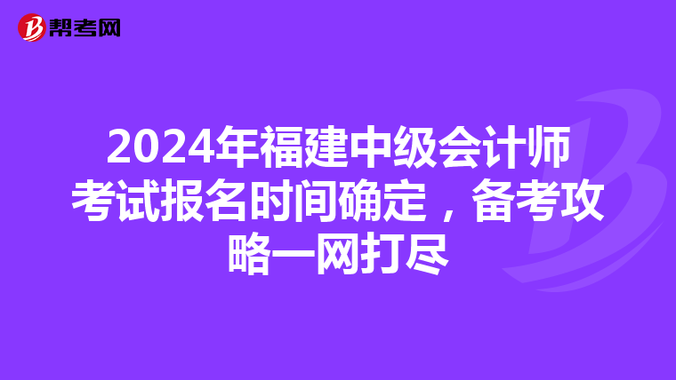 2024年福建中级会计师考试报名时间确定，备考攻略一网打尽