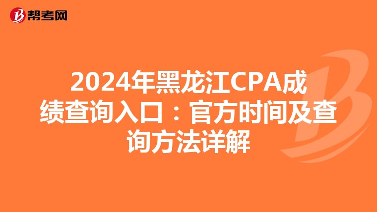 2024年黑龙江CPA成绩查询入口：官方时间及查询方法详解