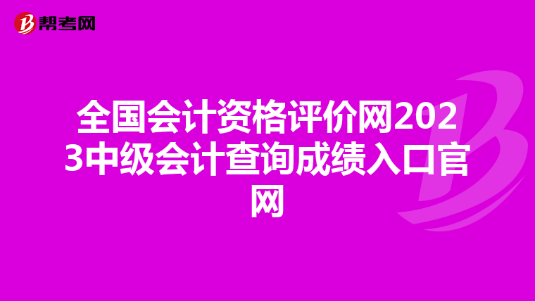 全国会计资格评价网2023中级会计查询成绩入口官网