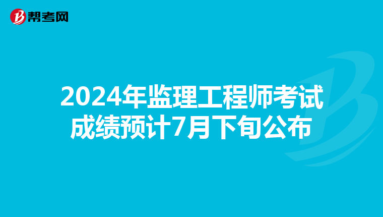 2024年监理工程师考试成绩预计7月下旬公布