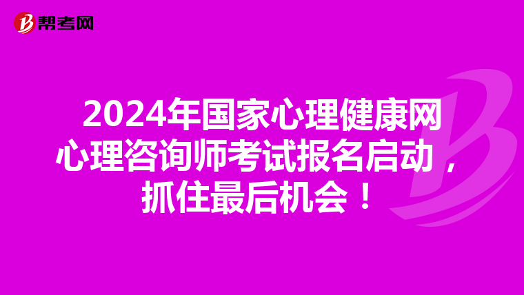 2024年国家心理健康网心理咨询师考试报名启动，抓住最后机会！