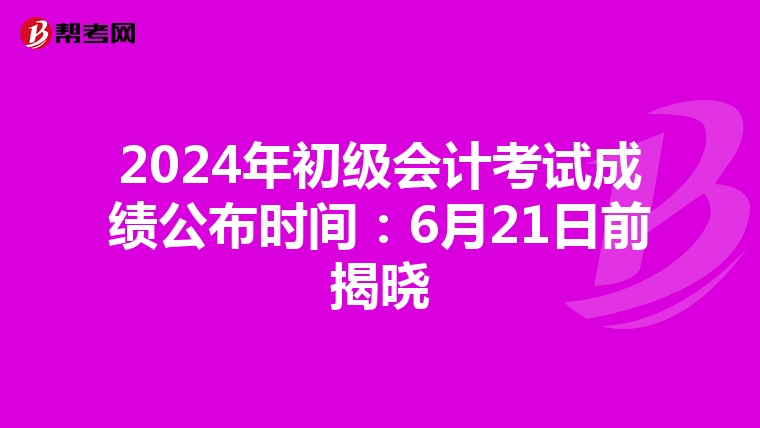 2024年初级会计考试成绩公布时间：6月21日前揭晓