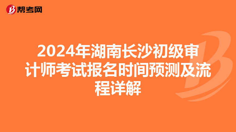 2024年湖南长沙初级审计师考试报名时间预测及流程详解