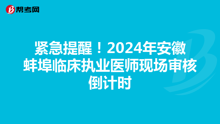 紧急提醒！2024年安徽蚌埠临床执业医师现场审核倒计时