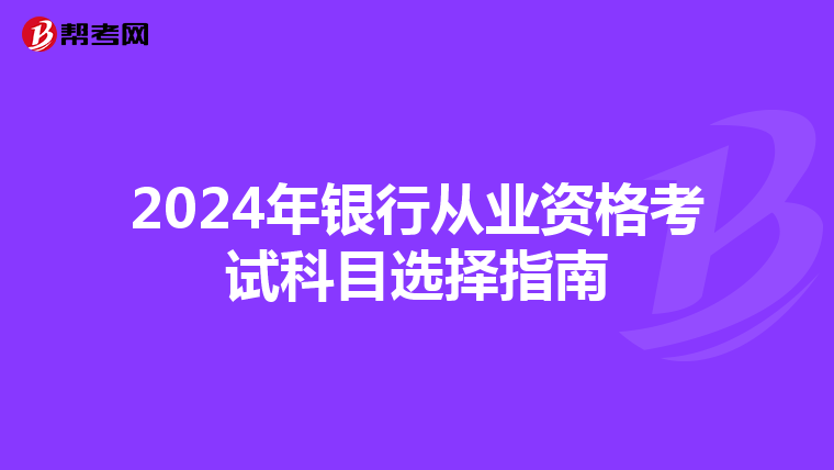 2024年银行从业资格考试科目选择指南