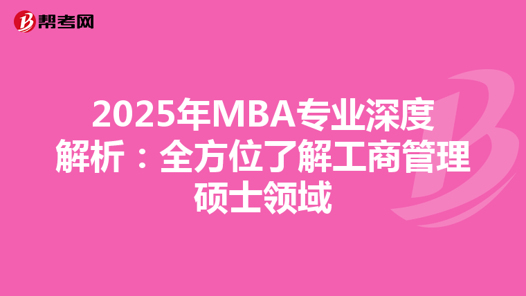 2025年MBA专业深度解析：全方位了解工商管理硕士领域