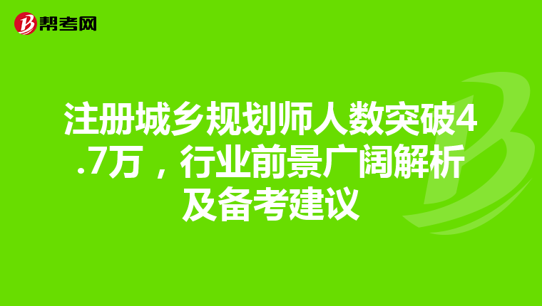 注冊城鄉規劃師人數突破4.7萬，行業前景廣闊解析及備考建議