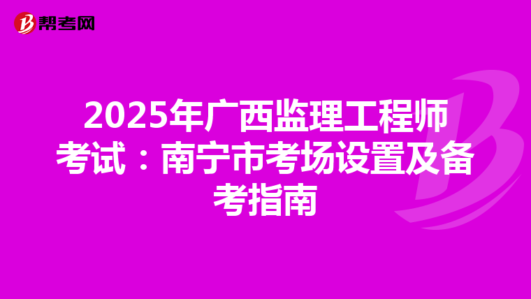 2025年广西监理工程师考试：南宁市考场设置及备考指南