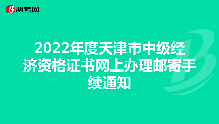 2022年度天津市中級經(jīng)濟資格證書網(wǎng)上辦理郵寄手續(xù)通知