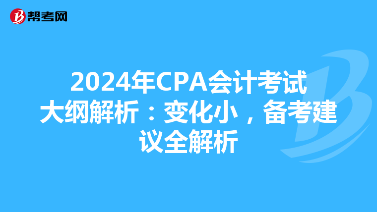 2024年CPA会计考试大纲解析：变化小，备考建议全解析