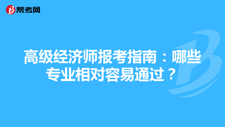 高級(jí)經(jīng)濟(jì)師報(bào)考指南：哪些專業(yè)相對(duì)容易通過？