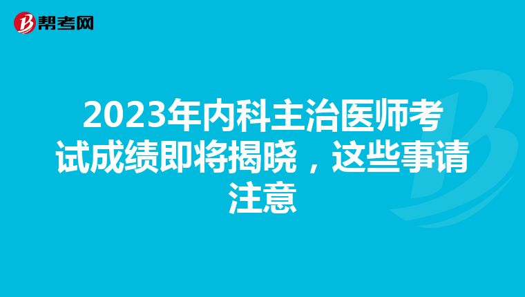 2023年内科主治医师考试成绩即将揭晓，这些事请注意