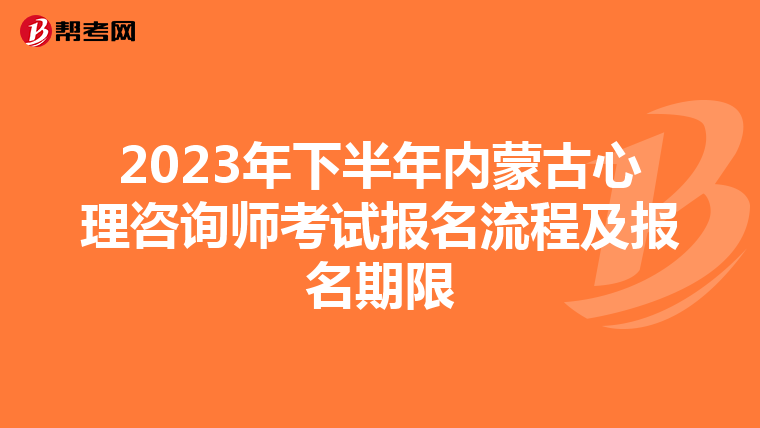 2023年下半年内蒙古心理咨询师考试报名流程及报名期限