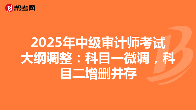 2025年中級(jí)審計(jì)師考試大綱調(diào)整：科目一微調(diào)，科目二增刪并存