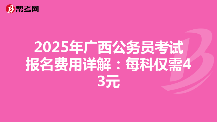 2025年广西公务员考试报名费用详解：每科仅需43元