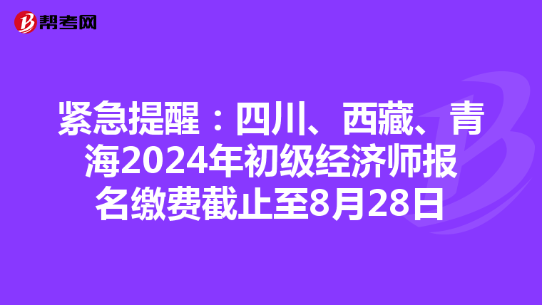 紧急提醒：四川、西藏、青海2024年初级经济师报名缴费截止至8月28日