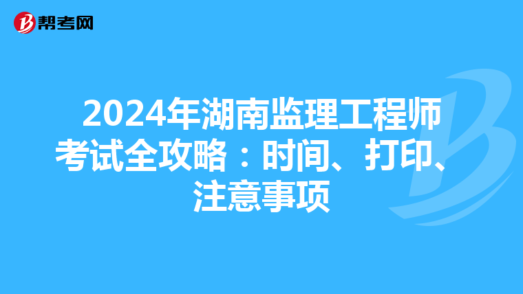2024年湖南监理工程师考试全攻略：时间、打印、注意事项