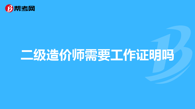 二级造价师需要工作证明吗
