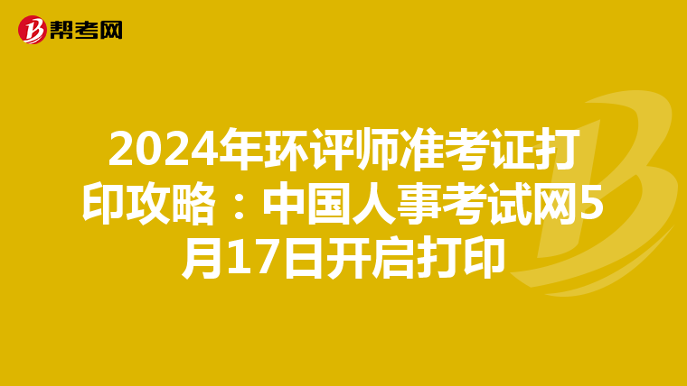 2024年环评师准考证打印攻略：中国人事考试网5月17日开启打印