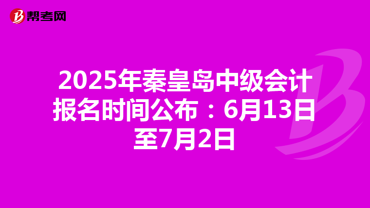 2025年秦皇岛中级会计报名时间公布：6月13日至7月2日