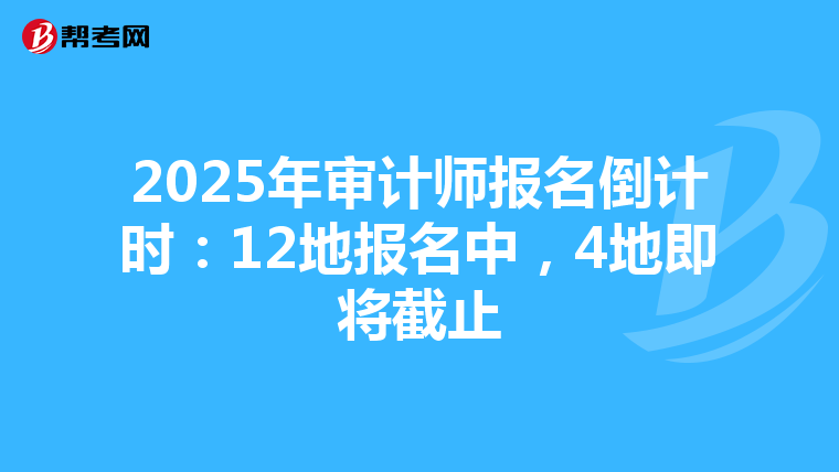 2025年审计师报名倒计时：12地报名中，4地即将截止