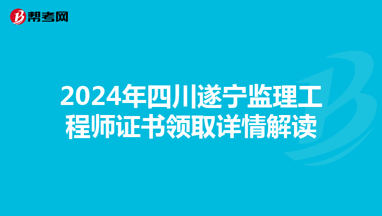 2024年四川遂宁监理工程师证书领取详情解读