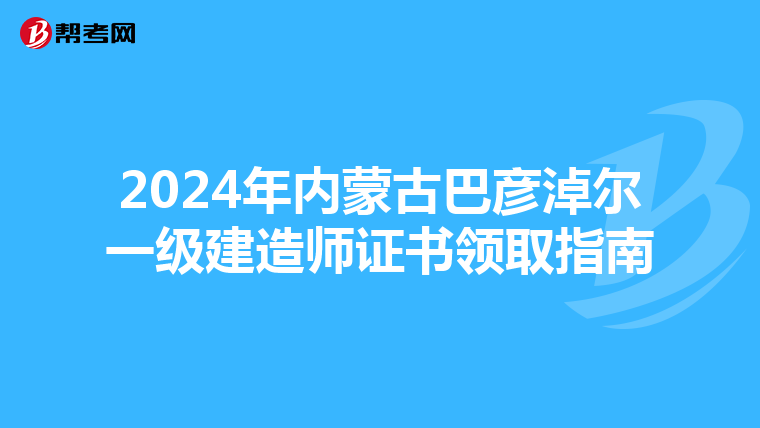 2024年内蒙古巴彦淖尔一级建造师证书领取指南
