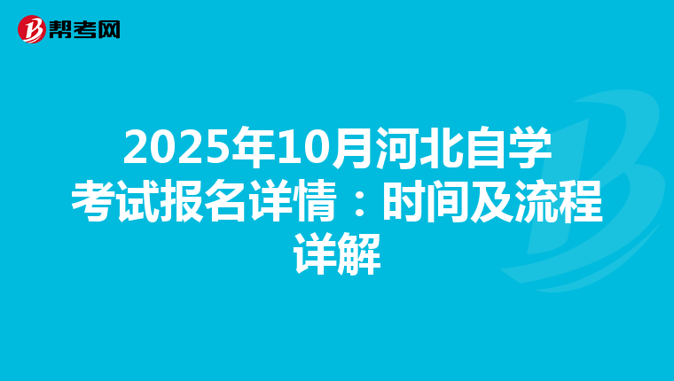 2025年10月河北自学考试报名详情：时间及流程详解