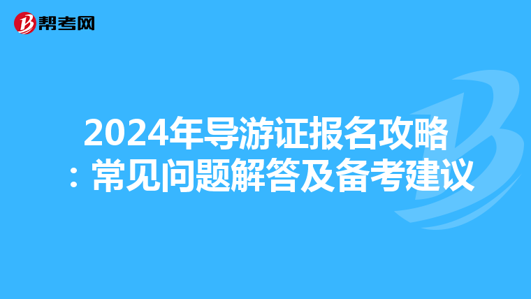 2024年导游证报名攻略：常见问题解答及备考建议