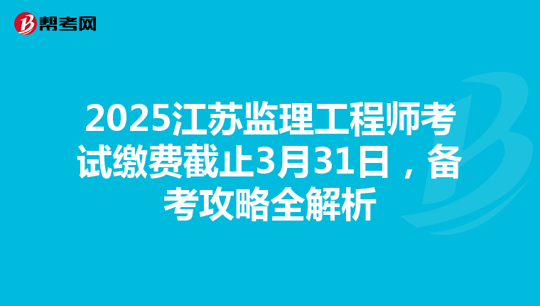 2025江苏监理工程师考试缴费截止3月31日，备考攻略全解析