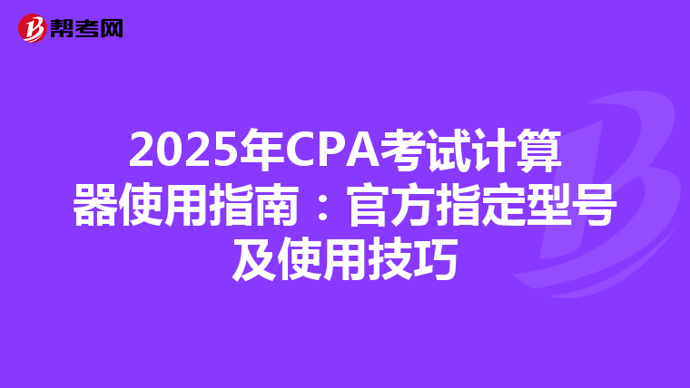 2025年CPA考試計(jì)算器使用指南:官方指定型號(hào)及使用技巧