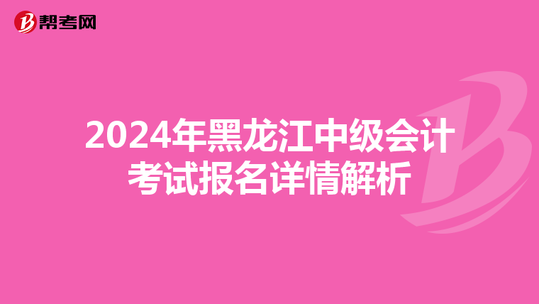 2024年黑龙江中级会计考试报名详情解析