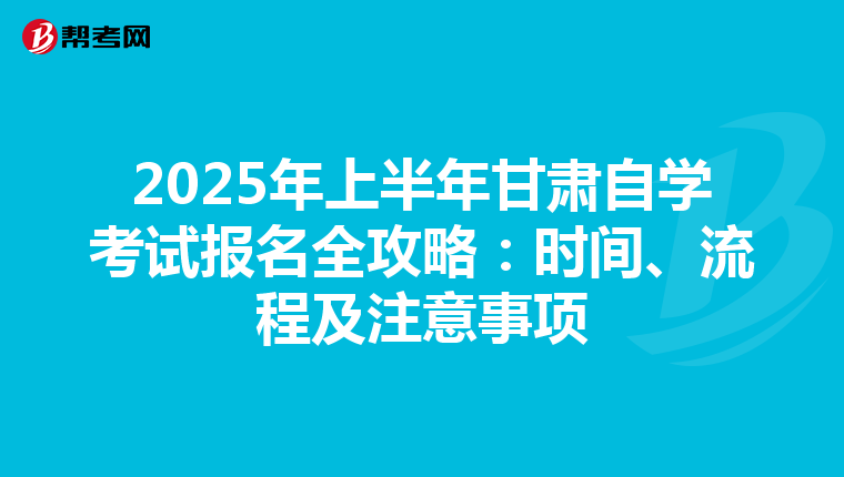 2025年上半年甘肃自学考试报名全攻略：时间、流程及注意事项