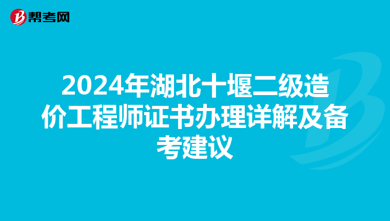 2024年湖北十堰二级造价工程师证书办理详解及备考建议