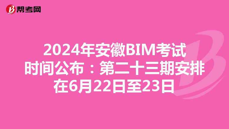 2024年安徽BIM考试时间公布：第二十三期安排在6月22日至23日
