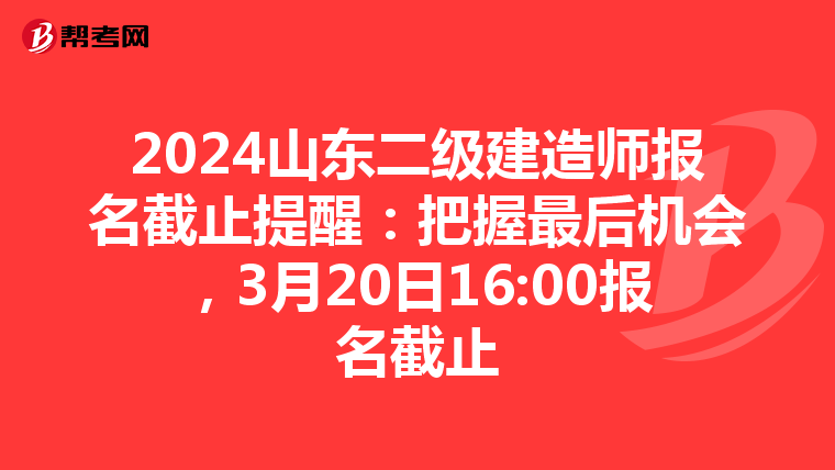 2024山东二级建造师报名截止提醒：把握最后机会，3月20日16:00报名截止