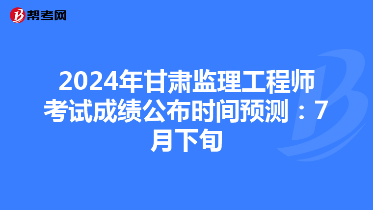 2024年甘肃监理工程师考试成绩公布时间预测：7月下旬
