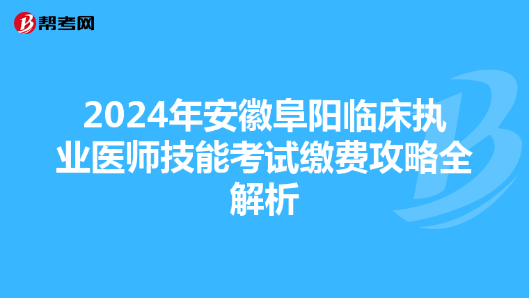 2024年安徽阜阳临床执业医师技能考试缴费攻略全解析