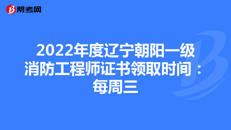 2022年度辽宁朝阳一级消防工程师证书领取时间：每周三