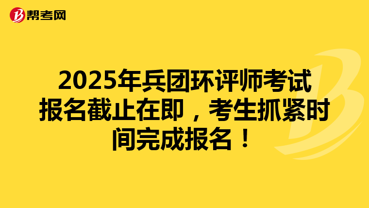 2025年兵团环评师考试报名截止在即，考生抓紧时间完成报名！