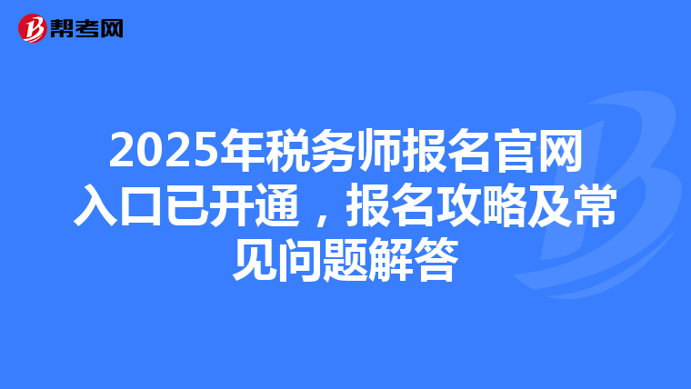 2025年税务师报名官网入口已开通，报名攻略及常见问题解答