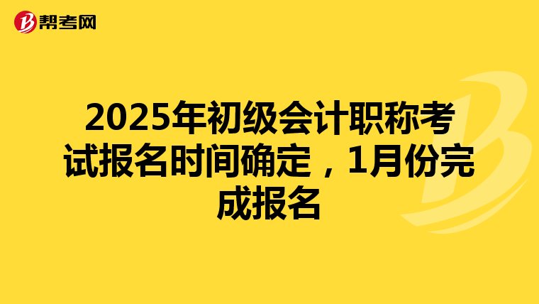2025年初级会计职称考试报名时间确定，1月份完成报名