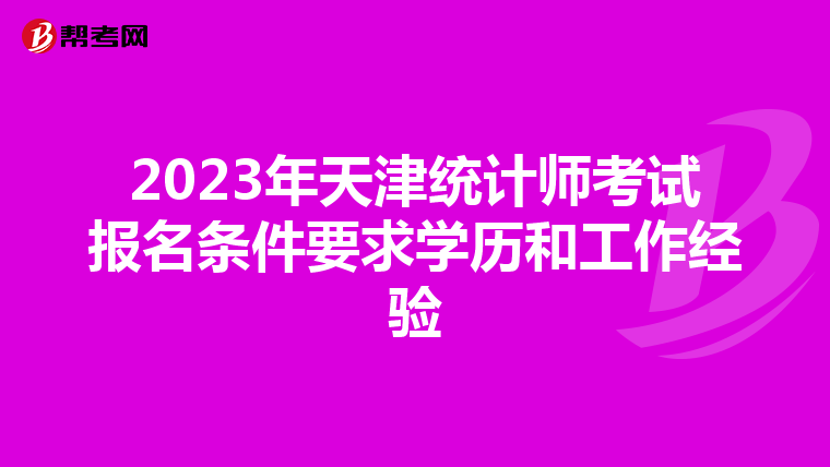 2023年天津統(tǒng)計(jì)師考試報名條件要求學(xué)歷和工作經(jīng)驗(yàn)