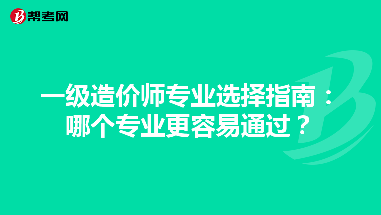 一级造价师专业选择指南：哪个专业更容易通过？
