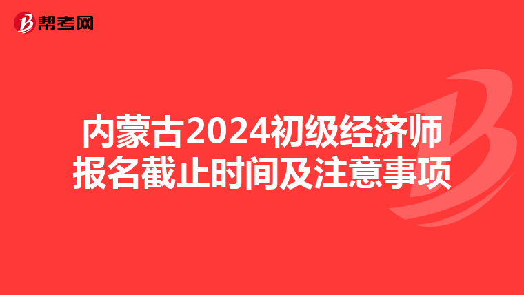 内蒙古2024初级经济师报名截止时间及注意事项